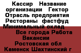 Кассир › Название организации ­ Гектор › Отрасль предприятия ­ Рестораны, фастфуд › Минимальный оклад ­ 13 000 - Все города Работа » Вакансии   . Ростовская обл.,Каменск-Шахтинский г.